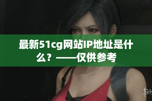 最新51cg网站IP地址是什么？——仅供参考