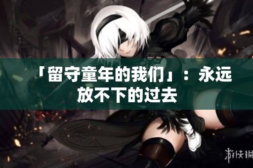 「留守童年的我们」：永远放不下的过去