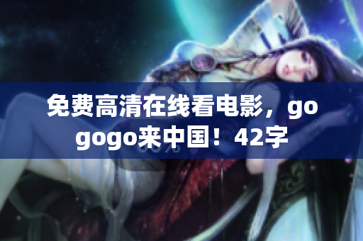 免费高清在线看电影，gogogo来中国！42字