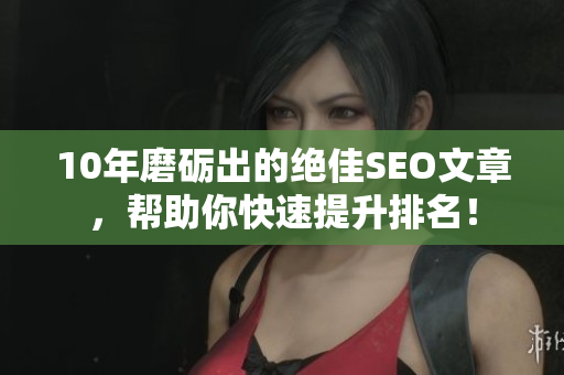 10年磨砺出的绝佳SEO文章，帮助你快速提升排名！