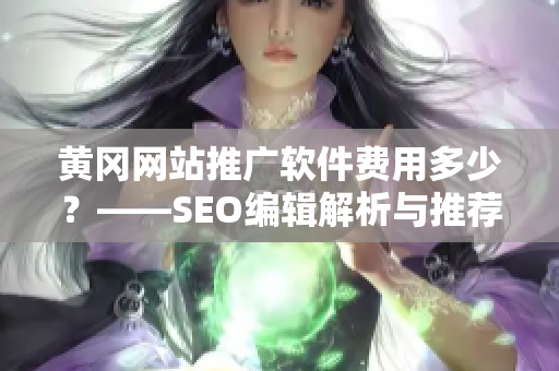 黄冈网站推广软件费用多少？——SEO编辑解析与推荐。
