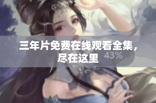 三年片免费在线观看全集，尽在这里