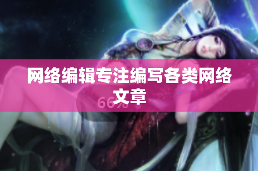 网络编辑专注编写各类网络文章