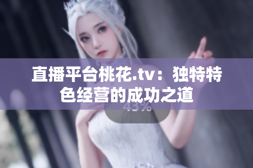 直播平台桃花.tv：独特特色经营的成功之道