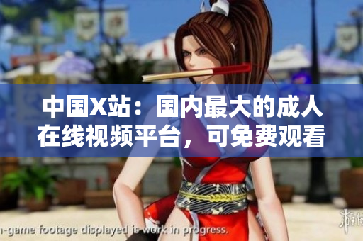中国X站：国内最大的成人在线视频平台，可免费观看数以万计的影片