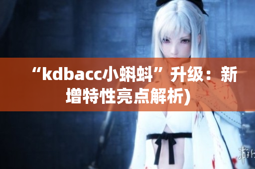 “kdbacc小蝌蚪”升级：新增特性亮点解析)