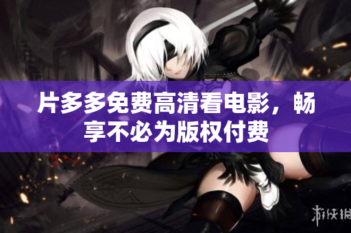 片多多免费高清看电影，畅享不必为版权付费