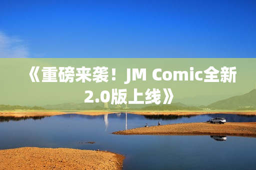 《重磅来袭！JM Comic全新2.0版上线》