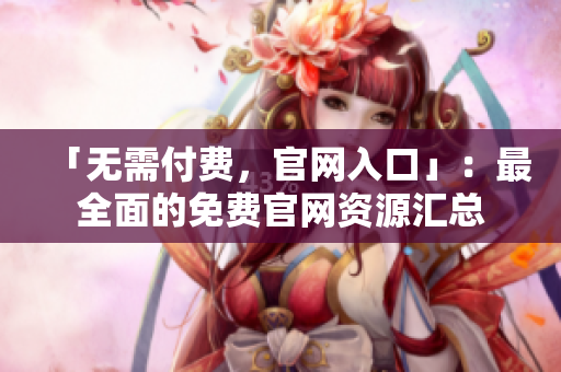 「无需付费，官网入口」：最全面的免费官网资源汇总