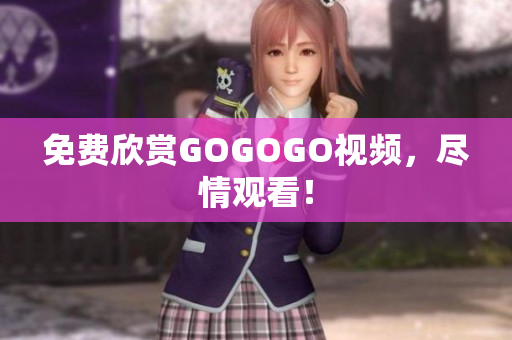 免费欣赏GOGOGO视频，尽情观看！