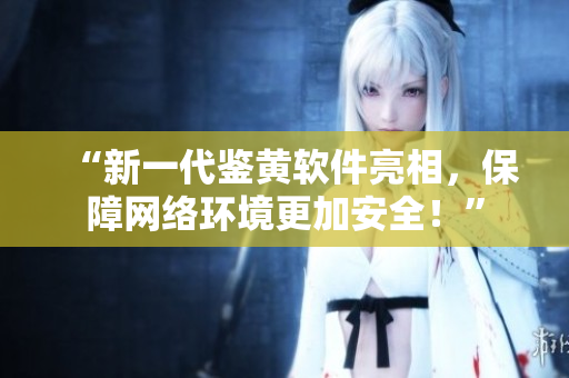 “新一代鉴黄软件亮相，保障网络环境更加安全！”