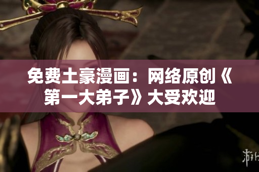 免费土豪漫画：网络原创《第一大弟子》大受欢迎
