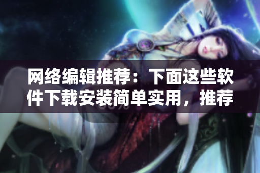 网络编辑推荐：下面这些软件下载安装简单实用，推荐给你！
