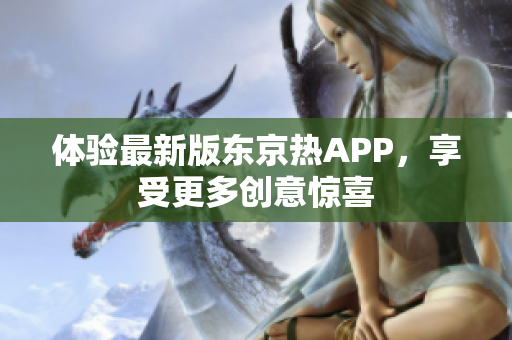 体验最新版东京热APP，享受更多创意惊喜
