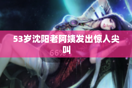 53岁沈阳老阿姨发出惊人尖叫