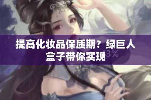 提高化妆品保质期？绿巨人盒子带你实现