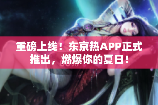 重磅上线！东京热APP正式推出，燃爆你的夏日！