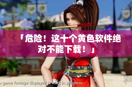 「危险！这十个黄色软件绝对不能下载！」