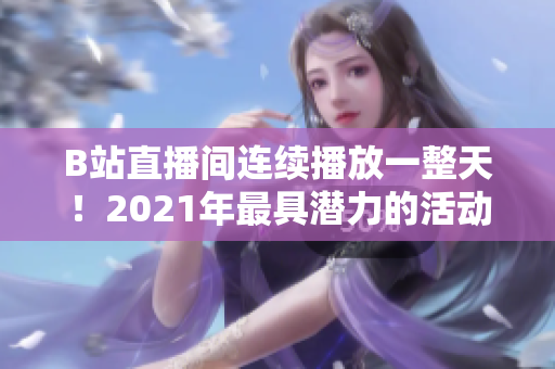 B站直播间连续播放一整天！2021年最具潜力的活动