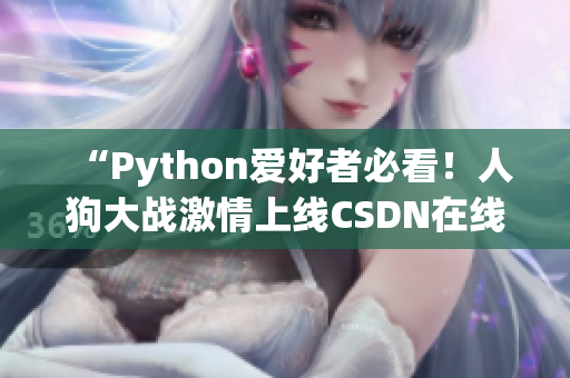 “Python爱好者必看！人狗大战激情上线CSDN在线”