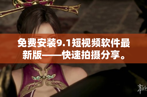 免费安装9.1短视频软件最新版——快速拍摄分享。