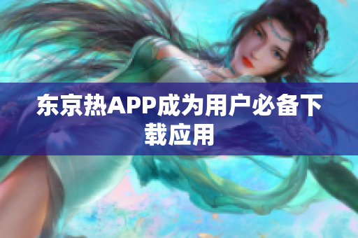 东京热APP成为用户必备下载应用