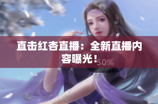 直击红杏直播：全新直播内容曝光！