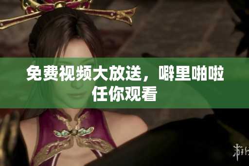 免费视频大放送，噼里啪啦任你观看