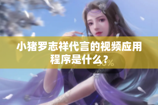 小猪罗志祥代言的视频应用程序是什么？