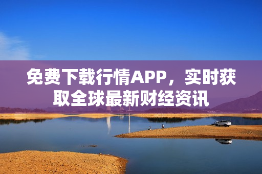 免费下载行情APP，实时获取全球最新财经资讯