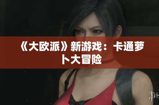 《大欧派》新游戏：卡通萝卜大冒险