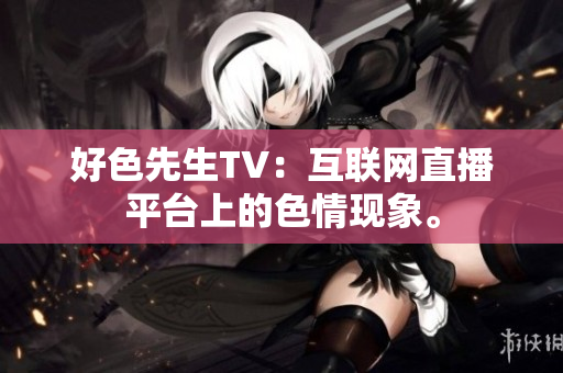 好色先生TV：互联网直播平台上的色情现象。