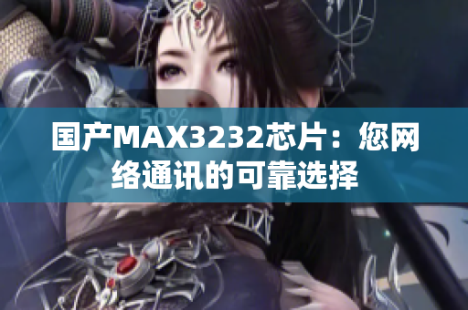 国产MAX3232芯片：您网络通讯的可靠选择