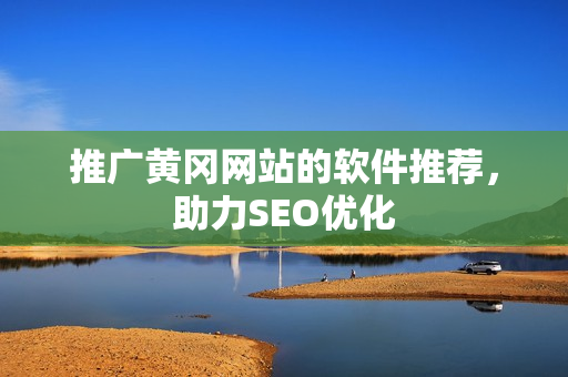 推广黄冈网站的软件推荐，助力SEO优化