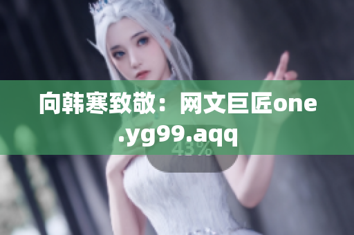向韩寒致敬：网文巨匠one.yg99.aqq