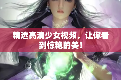 精选高清少女视频，让你看到惊艳的美！