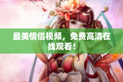 最美情侣视频，免费高清在线观看！