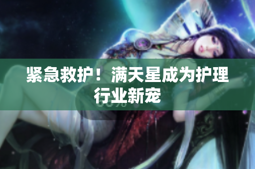 紧急救护！满天星成为护理行业新宠