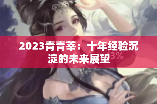 2023青青莘：十年经验沉淀的未来展望
