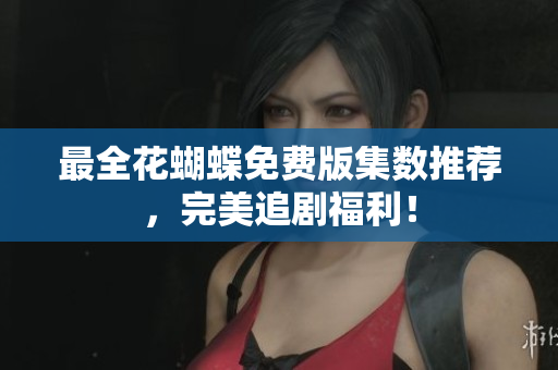 最全花蝴蝶免费版集数推荐，完美追剧福利！
