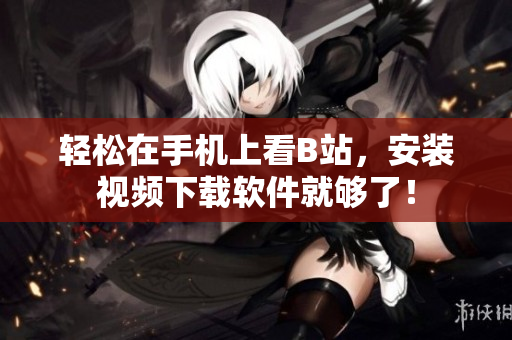 轻松在手机上看B站，安装视频下载软件就够了！