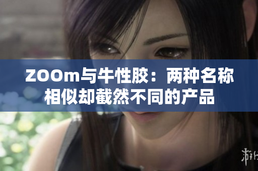 ZOOm与牛性胶：两种名称相似却截然不同的产品