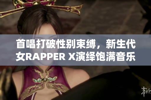 首唱打破性别束缚，新生代女RAPPER X演绎饱满音乐热情