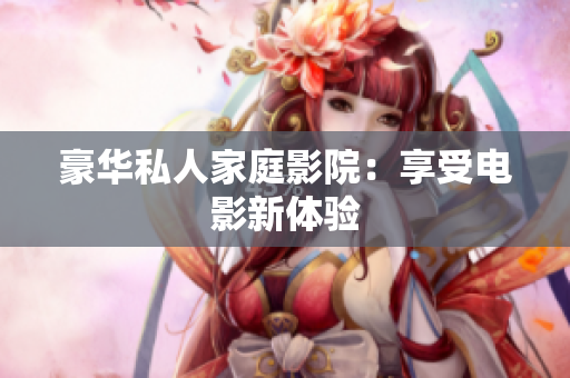 豪华私人家庭影院：享受电影新体验