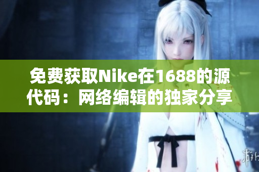 免费获取Nike在1688的源代码：网络编辑的独家分享