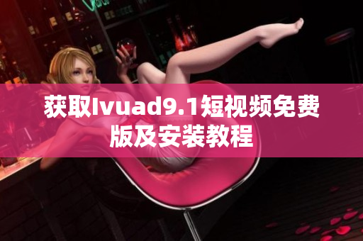 获取Ivuad9.1短视频免费版及安装教程