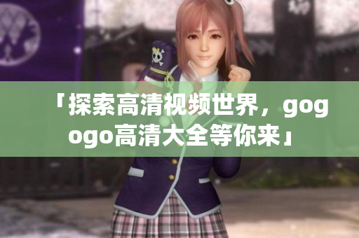 「探索高清视频世界，gogogo高清大全等你来」