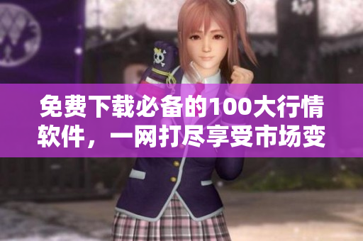 免费下载必备的100大行情软件，一网打尽享受市场变化！