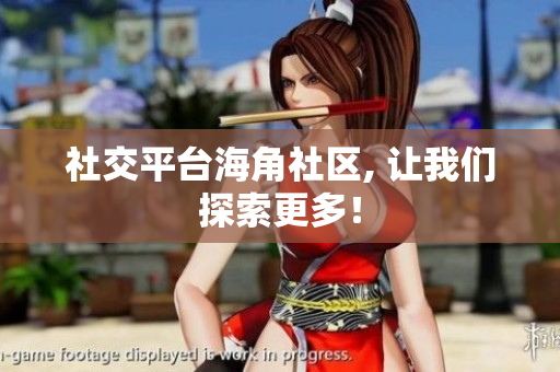 社交平台海角社区, 让我们探索更多！