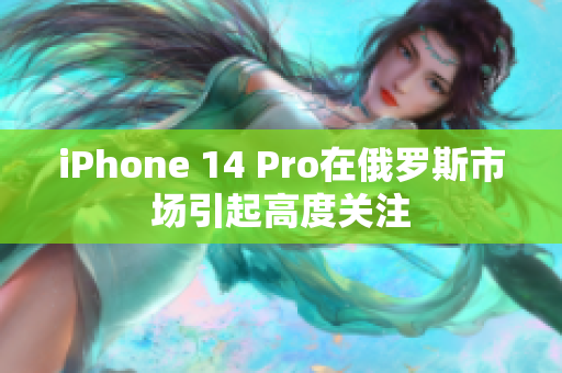 iPhone 14 Pro在俄罗斯市场引起高度关注